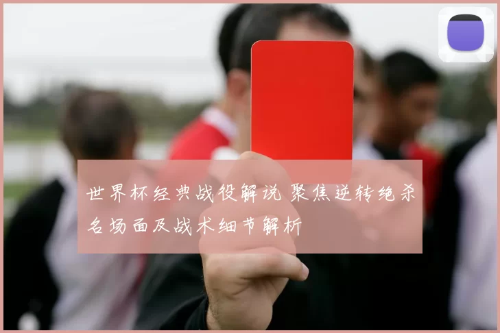 世界杯经典战役解说 聚焦逆转绝杀名场面及战术细节解析