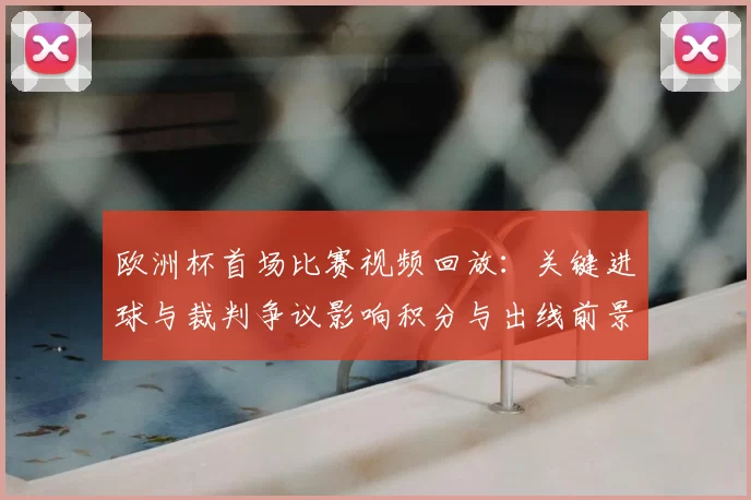 欧洲杯首场比赛视频回放：关键进球与裁判争议影响积分与出线前景