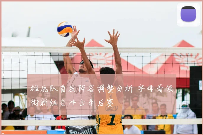 雄鹿队首发阵容调整分析 字母哥领衔新组合冲击季后赛