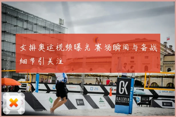 女排奥运视频曝光 赛场瞬间与备战细节引关注