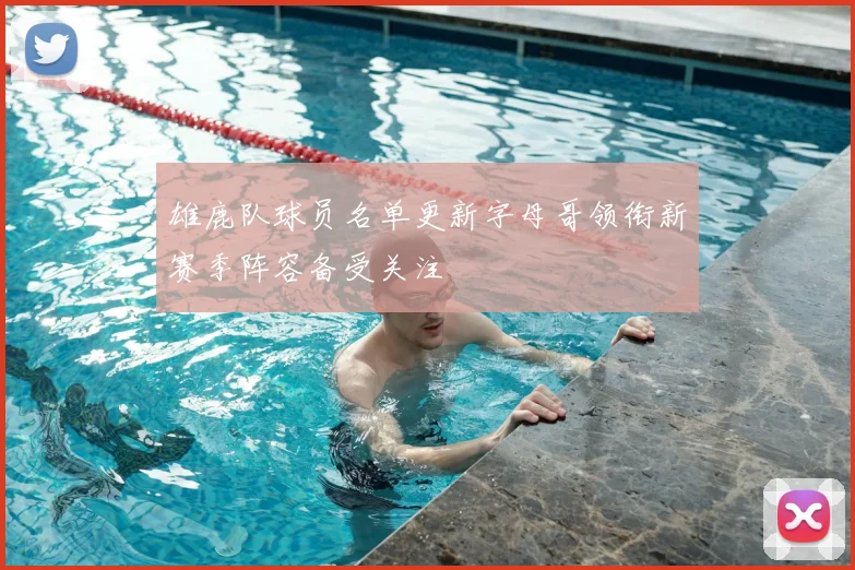 雄鹿队球员名单更新字母哥领衔新赛季阵容备受关注