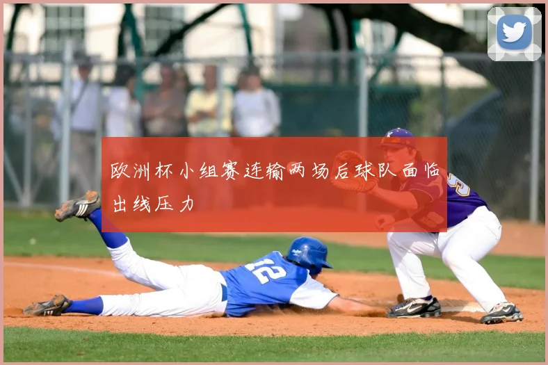 欧洲杯小组赛连输两场后球队面临出线压力