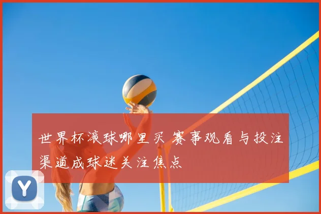 世界杯滚球哪里买 赛事观看与投注渠道成球迷关注焦点