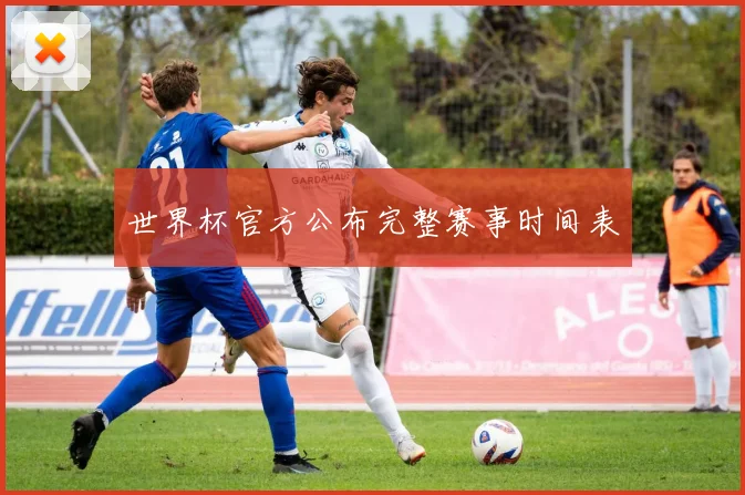 世界杯官方公布完整赛事时间表