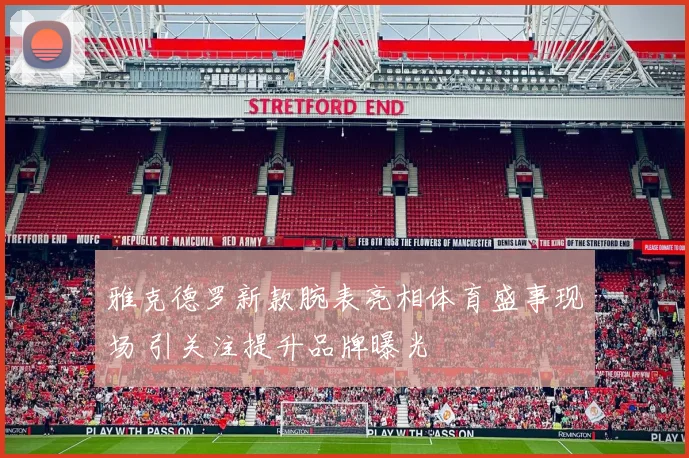 雅克德罗新款腕表亮相体育盛事现场 引关注提升品牌曝光