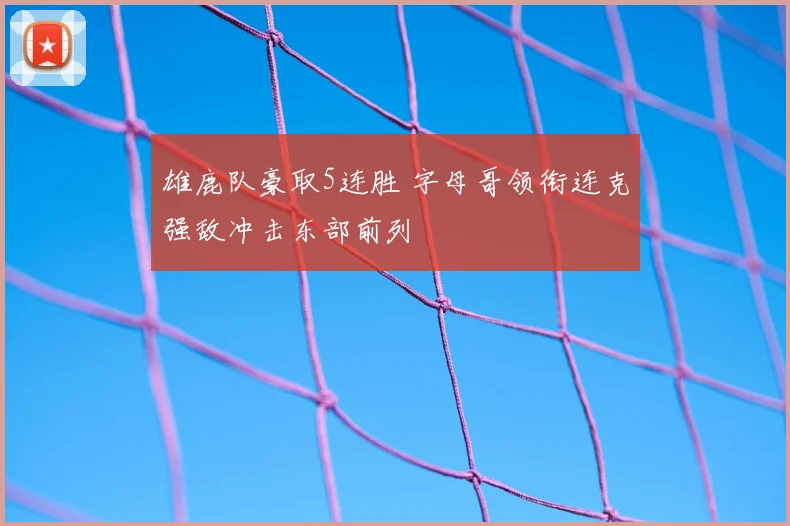 雄鹿队豪取5连胜 字母哥领衔连克强敌冲击东部前列