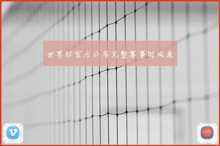 世界杯官方公布完整赛事时间表