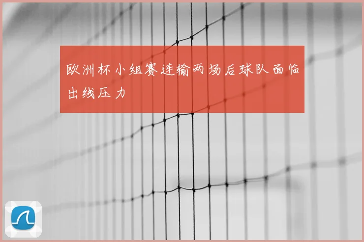 欧洲杯小组赛连输两场后球队面临出线压力