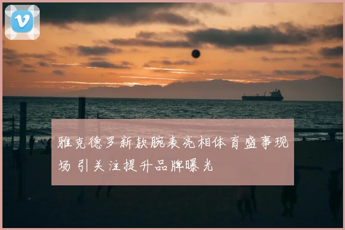 雅克德罗新款腕表亮相体育盛事现场 引关注提升品牌曝光